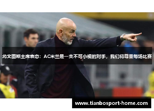 尤文图斯主席表态：AC米兰是一支不可小视的对手，我们将尊重每场比赛