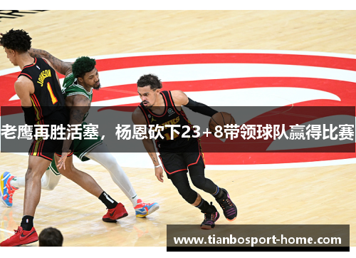老鹰再胜活塞，杨恩砍下23+8带领球队赢得比赛