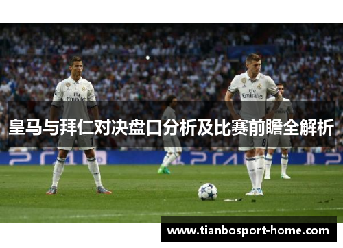 皇马与拜仁对决盘口分析及比赛前瞻全解析