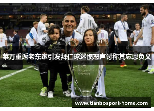 莱万重返老东家引发拜仁球迷愤怒声讨称其忘恩负义